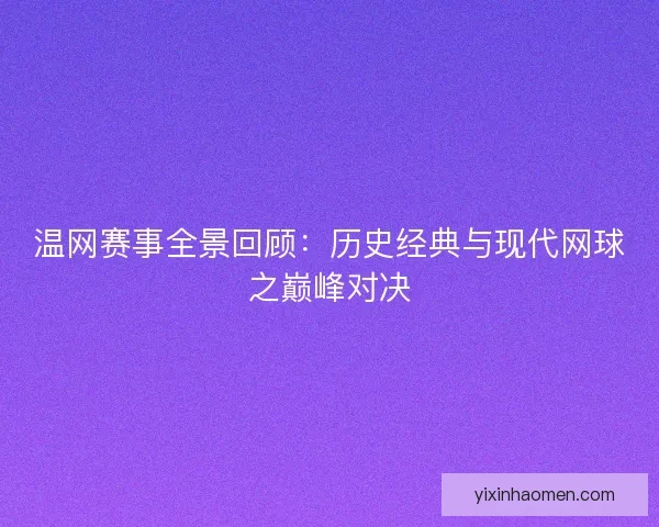 温网赛事全景回顾：历史经典与现代网球之巅峰对决