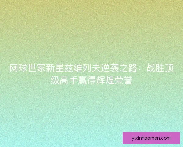 网球世家新星兹维列夫逆袭之路：战胜顶级高手赢得辉煌荣誉