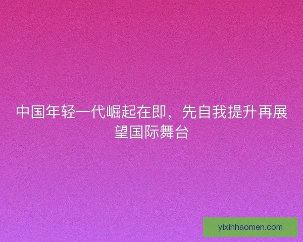 中国年轻一代崛起在即，先自我提升再展望国际舞台