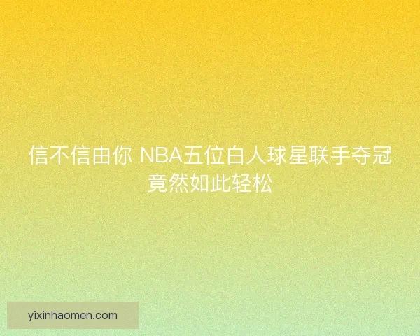 信不信由你 NBA五位白人球星联手夺冠竟然如此轻松