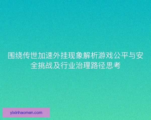 围绕传世加速外挂现象解析游戏公平与安全挑战及行业治理路径思考