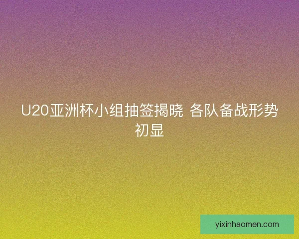 U20亚洲杯小组抽签揭晓 各队备战形势初显