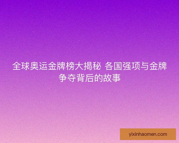全球奥运金牌榜大揭秘 各国强项与金牌争夺背后的故事 全球奥运金牌榜大揭秘 各国强项与金牌争夺背后的故事