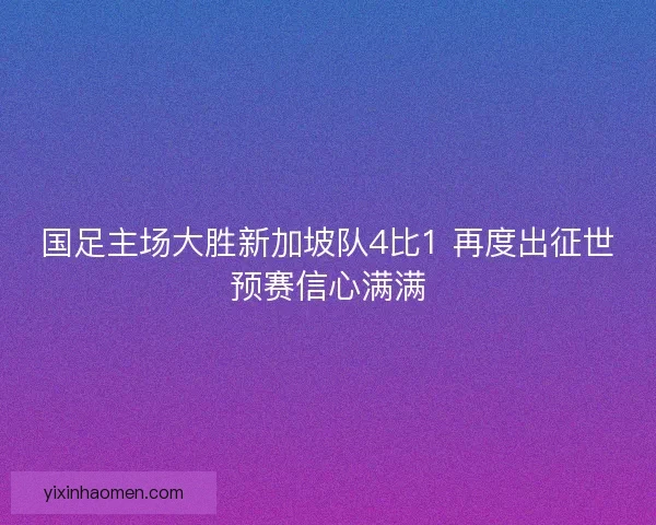 国足主场大胜新加坡队4比1 再度出征世预赛信心满满 国足主场大胜新加坡队4比1 再度出征世预赛信心满满