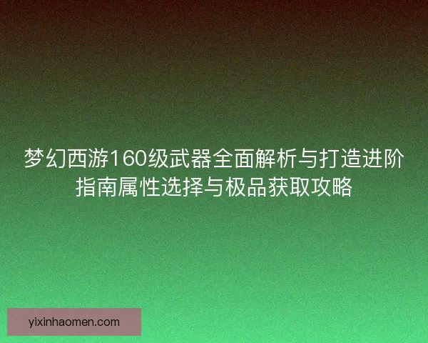 梦幻西游160级武器全面解析与打造进阶指南属性选择与极品获取攻略 梦幻西游160级武器全面解析与打造进阶指南属性选择与极品获取攻略