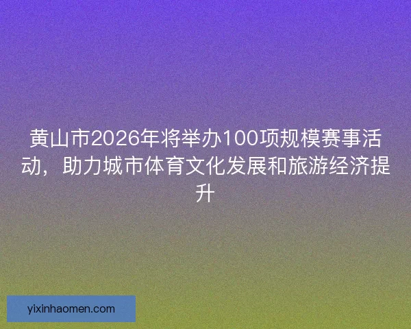黄山市2026年将举办100项规模赛事活动,助力城市体育文化发展和旅游经济提升 黄山市2026年将举办100项规模赛事活动,助力城市体育文化发展和旅游经济提升