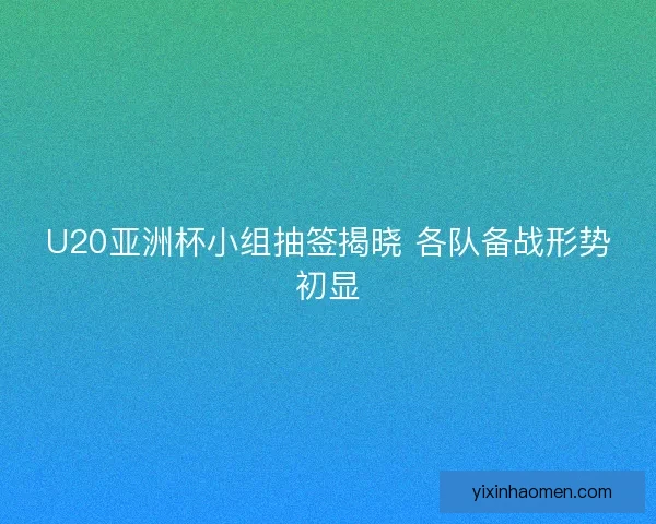 U20亚洲杯小组抽签揭晓 各队备战形势初显 U20亚洲杯小组抽签揭晓 各队备战形势初显