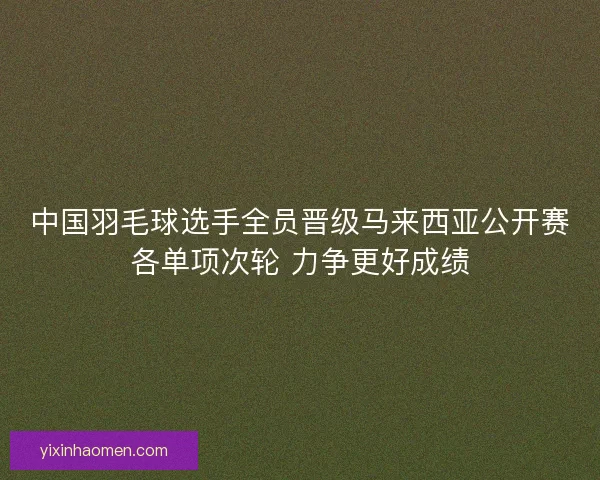 中国羽毛球选手全员晋级马来西亚公开赛各单项次轮 力争更好成绩 中国羽毛球选手全员晋级马来西亚公开赛各单项次轮 力争更好成绩