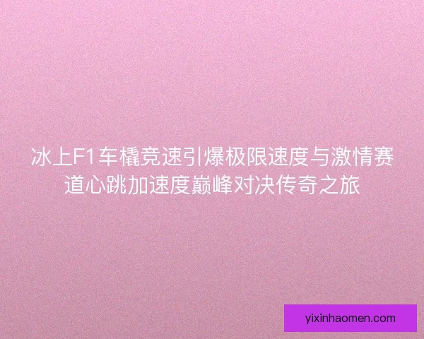 冰上F1车橇竞速引爆极限速度与激情赛道心跳加速度巅峰对决传奇之旅 冰上F1车橇竞速引爆极限速度与激情赛道心跳加速度巅峰对决传奇之旅