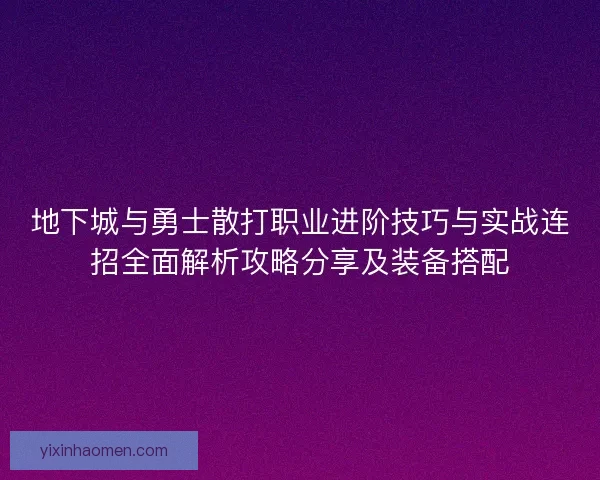 地下城与勇士散打职业进阶技巧与实战连招全面解析攻略分享及装备搭配 地下城与勇士散打职业进阶技巧与实战连招全面解析攻略分享及装备搭配