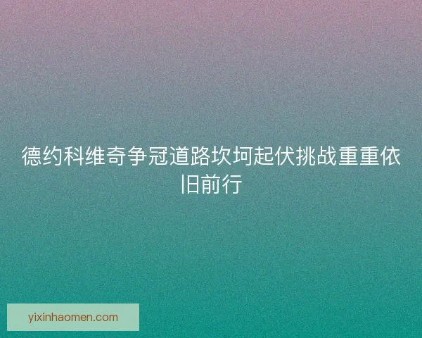 德约科维奇争冠道路坎坷起伏挑战重重依旧前行 德约科维奇争冠道路坎坷起伏挑战重重依旧前行