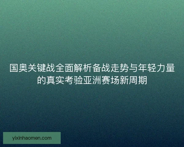 国奥关键战全面解析备战走势与年轻力量的真实考验亚洲赛场新周期